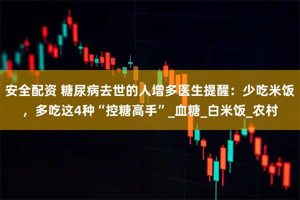 安全配资 糖尿病去世的人增多医生提醒：少吃米饭，多吃这4种“控糖高手”_血糖_白米饭_农村