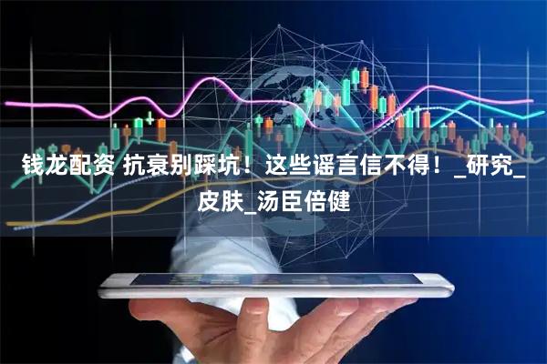 钱龙配资 抗衰别踩坑！这些谣言信不得！_研究_皮肤_汤臣倍健