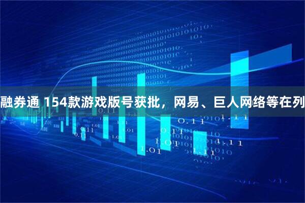 融券通 154款游戏版号获批，网易、巨人网络等在列