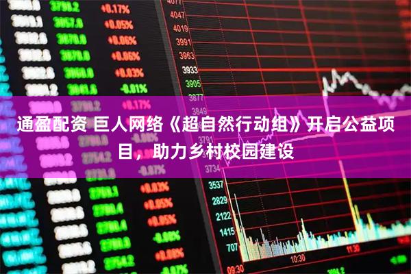 通盈配资 巨人网络《超自然行动组》开启公益项目，助力乡村校园建设
