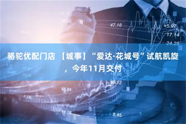 骆驼优配门店 【城事】“爱达·花城号”试航凯旋，今年11月交付
