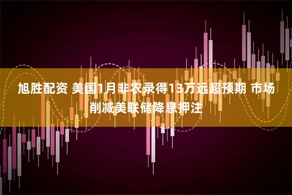旭胜配资 美国1月非农录得13万远超预期 市场削减美联储降息押注