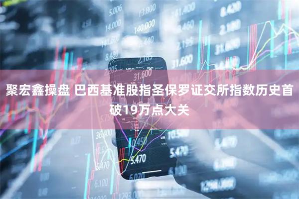 聚宏鑫操盘 巴西基准股指圣保罗证交所指数历史首破19万点大关