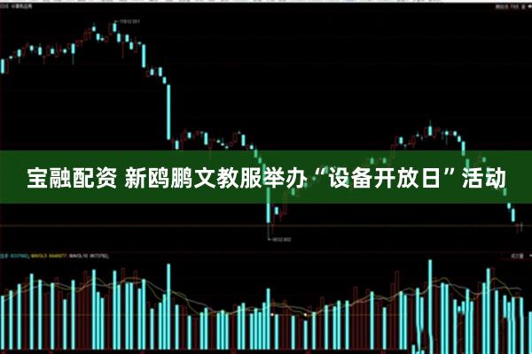 宝融配资 新鸥鹏文教服举办“设备开放日”活动