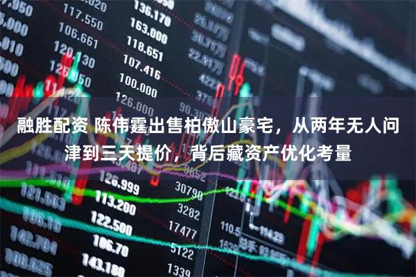 融胜配资 陈伟霆出售柏傲山豪宅，从两年无人问津到三天提价，背后藏资产优化考量