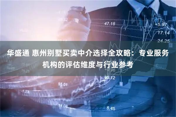 华盛通 惠州别墅买卖中介选择全攻略：专业服务机构的评估维度与行业参考