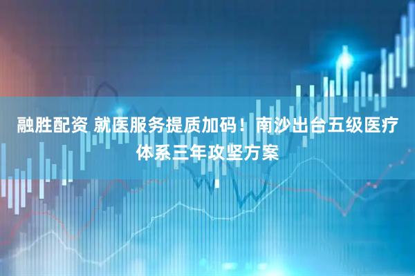 融胜配资 就医服务提质加码！南沙出台五级医疗体系三年攻坚方案