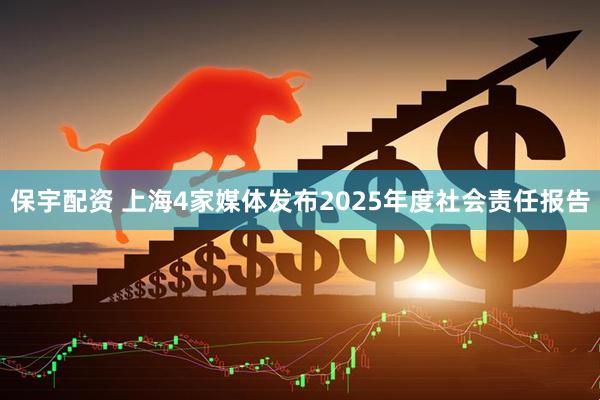 保宇配资 上海4家媒体发布2025年度社会责任报告