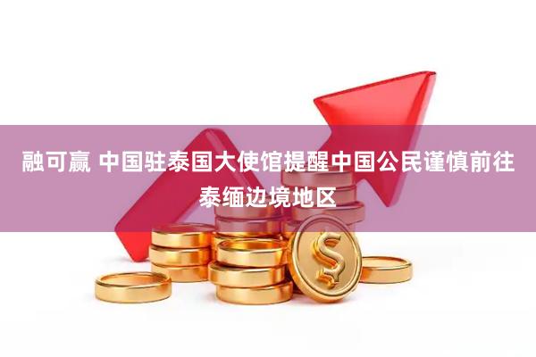 融可赢 中国驻泰国大使馆提醒中国公民谨慎前往泰缅边境地区