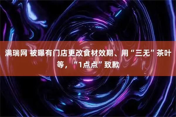 满瑞网 被曝有门店更改食材效期、用“三无”茶叶等，“1点点”致歉